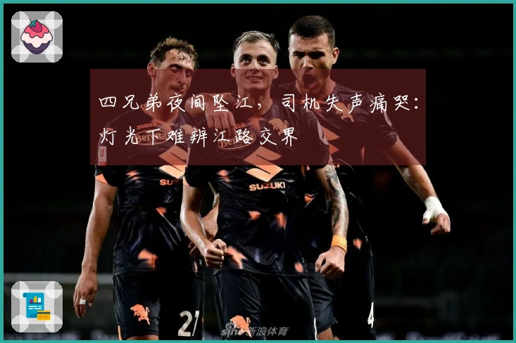 四兄弟夜间坠江，司机失声痛哭：灯光下难辨江路交界