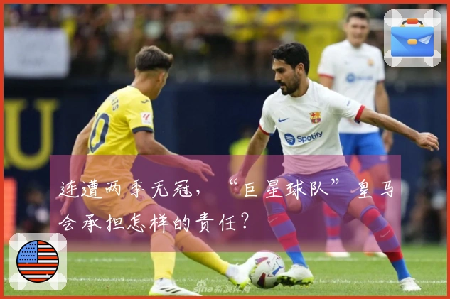 连遭两季无冠，“巨星球队”皇马会承担怎样的责任？