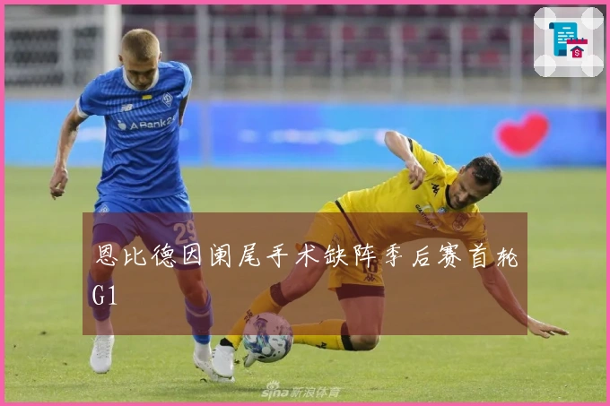 恩比德因阑尾手术缺阵季后赛首轮G1