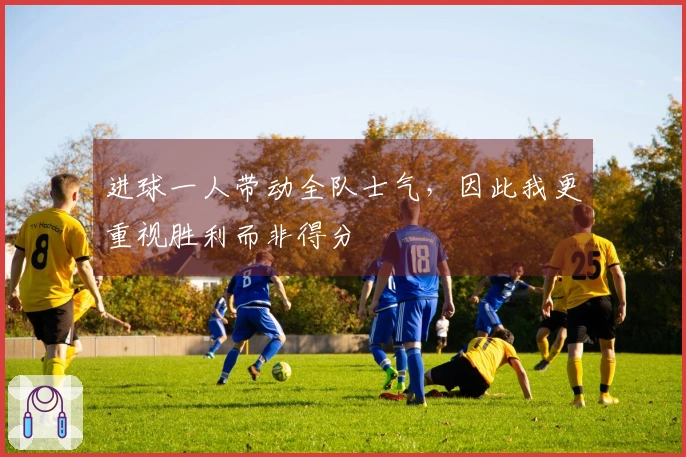 进球一人带动全队士气，因此我更重视胜利而非得分