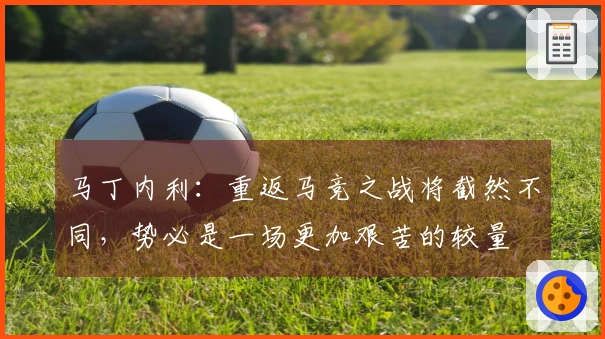 马丁内利：重返马竞之战将截然不同，势必是一场更加艰苦的较量