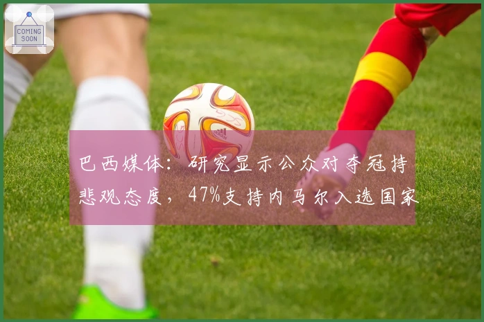 巴西媒体：研究显示公众对夺冠持悲观态度，47%支持内马尔入选国家队