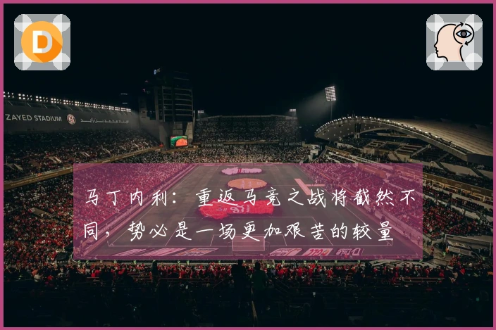 马丁内利：重返马竞之战将截然不同，势必是一场更加艰苦的较量