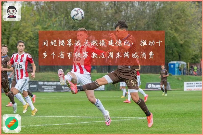 闽超揭幕战点燃福建德比，推动十多个省市联赛激活周末跨城消费