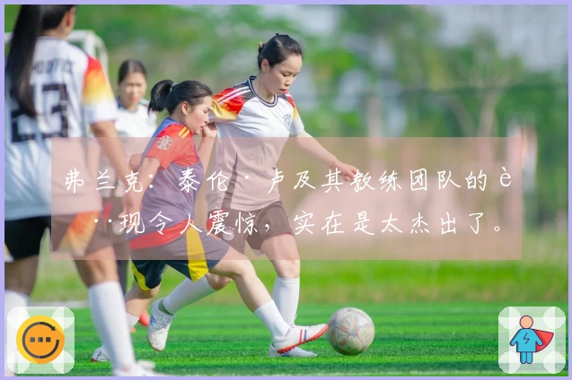 弗兰克：泰伦·卢及其教练团队的表现令人震惊，实在是太杰出了。