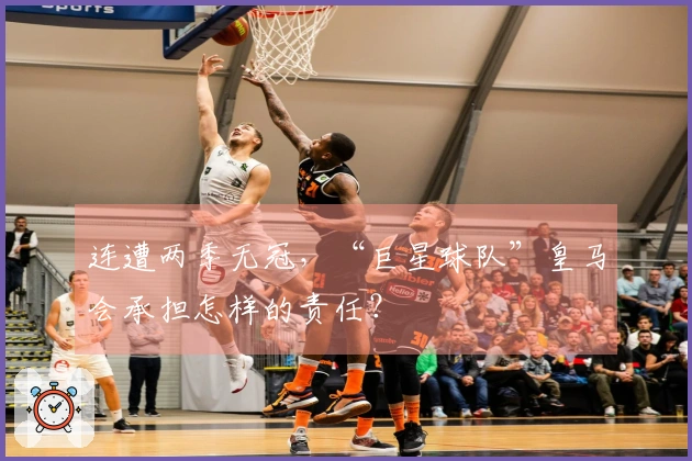 连遭两季无冠，“巨星球队”皇马会承担怎样的责任？