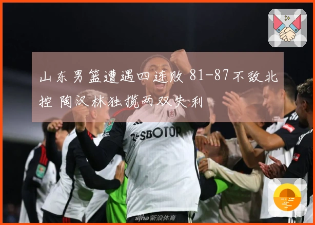山东男篮遭遇四连败 81-87不敌北控 陶汉林独揽两双失利