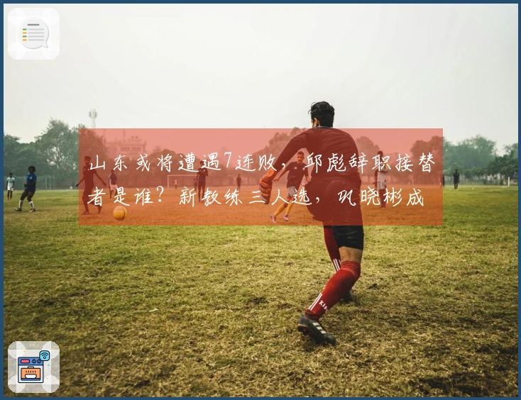 山东或将遭遇7连败，邱彪辞职接替者是谁？新教练三人选，巩晓彬成热门人选