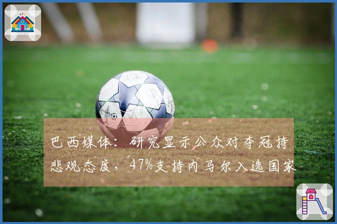 巴西媒体：研究显示公众对夺冠持悲观态度，47%支持内马尔入选国家队