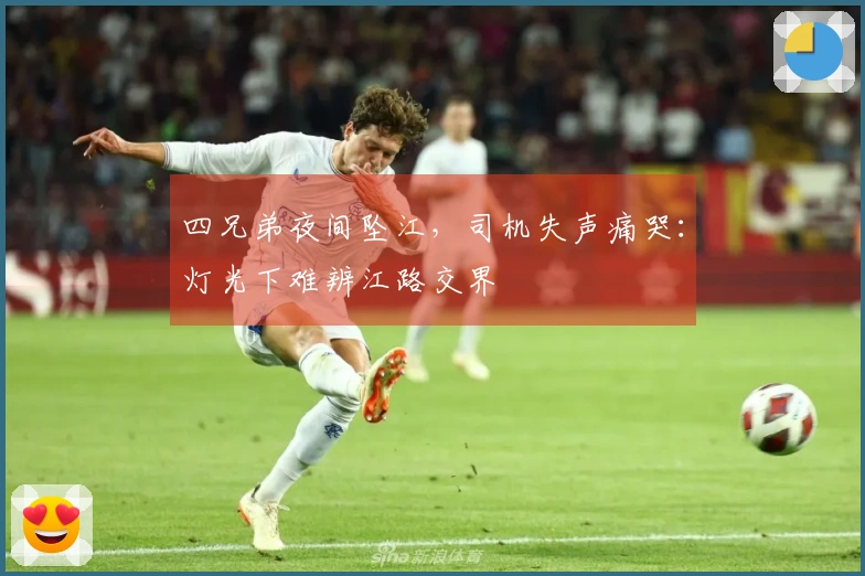 四兄弟夜间坠江，司机失声痛哭：灯光下难辨江路交界