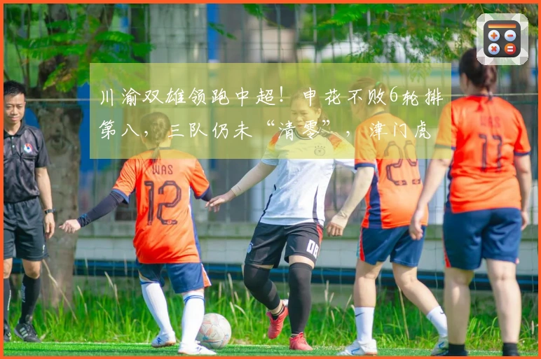 川渝双雄领跑中超！申花不败6轮排第八，三队仍未“清零”，津门虎垫底