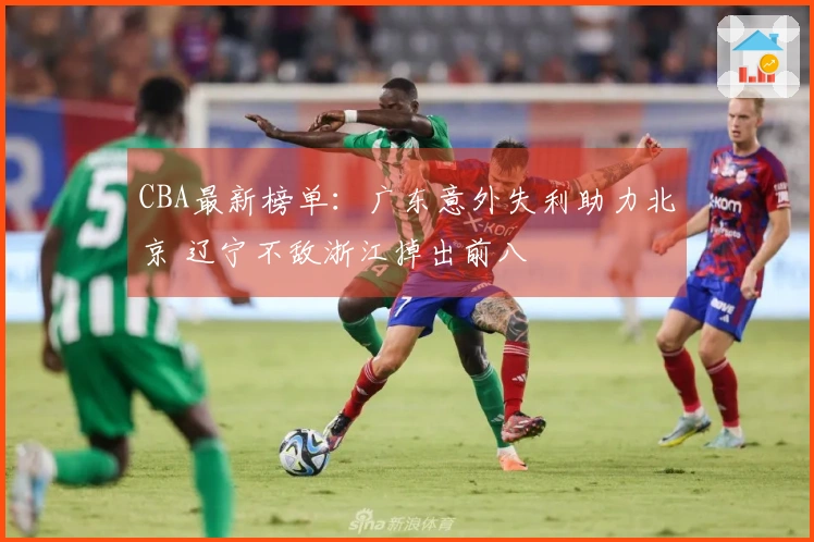 CBA最新榜单：广东意外失利助力北京 辽宁不敌浙江掉出前八